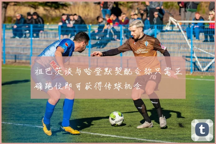 祖巴茨谈与哈登默契配合称只需正确跑位即可获得传球机会