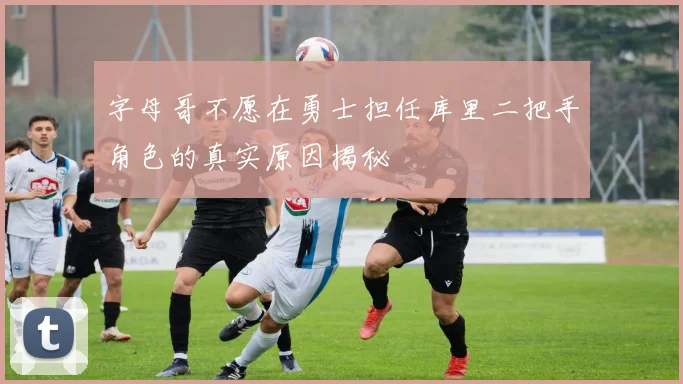 字母哥不愿在勇士担任库里二把手角色的真实原因揭秘
