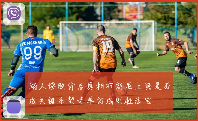 湖人惨败背后真相布朗尼上场是否成关键东契奇单打成制胜法宝