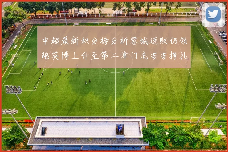 中超最新积分榜分析蓉城连败仍领跑英博上升至第二津门虎苦苦挣扎垫底