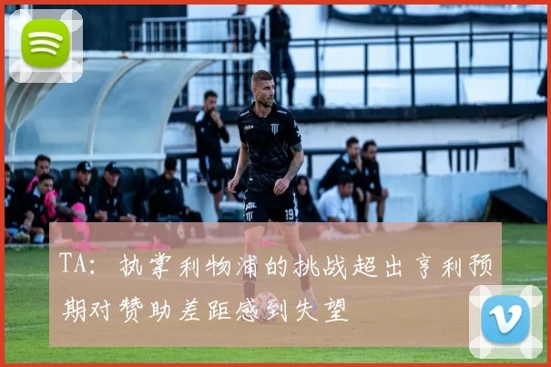 TA：执掌利物浦的挑战超出亨利预期对赞助差距感到失望