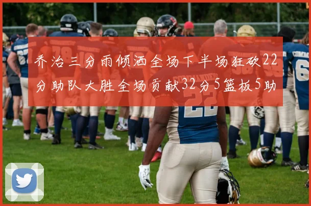 乔治三分雨倾洒全场下半场狂砍22分助队大胜全场贡献32分5篮板5助攻
