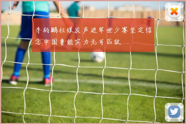 李钧鹏社媒发声进军世少赛坚定信念中国鲁能实力无可匹敌