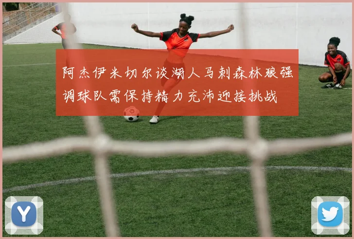 阿杰伊米切尔谈湖人马刺森林狼强调球队需保持精力充沛迎接挑战