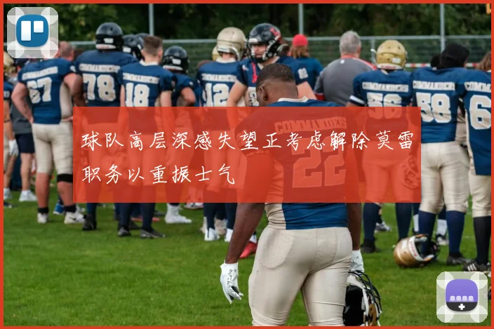 球队高层深感失望正考虑解除莫雷职务以重振士气