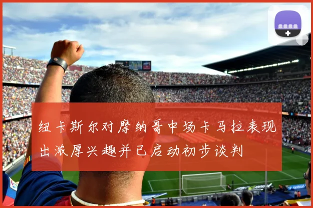 纽卡斯尔对摩纳哥中场卡马拉表现出浓厚兴趣并已启动初步谈判