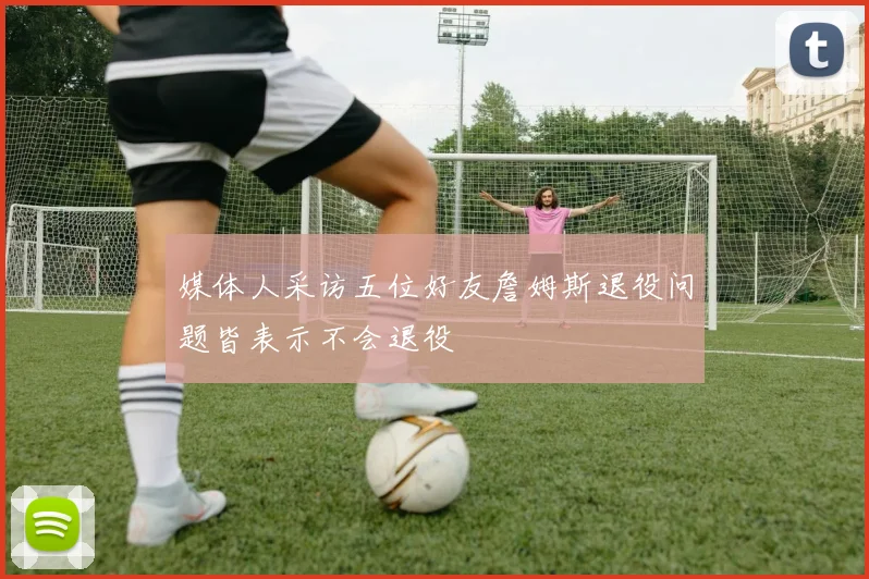 媒体人采访五位好友詹姆斯退役问题皆表示不会退役