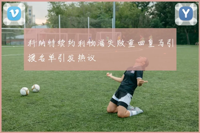 科纳特续约利物浦失败重回皇马引援名单引发热议