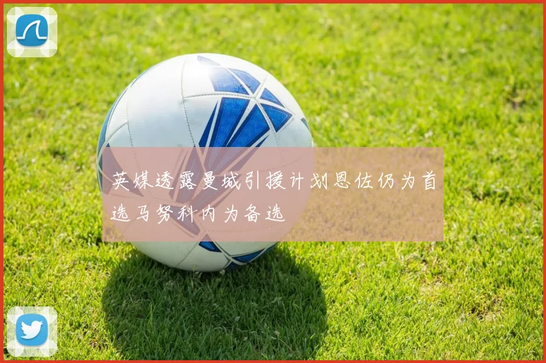 英媒透露曼城引援计划恩佐仍为首选马努科内为备选
